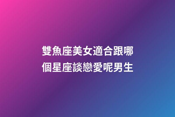 雙魚座美女適合跟哪個星座談戀愛呢男生-第1張-星座運勢-玄機派