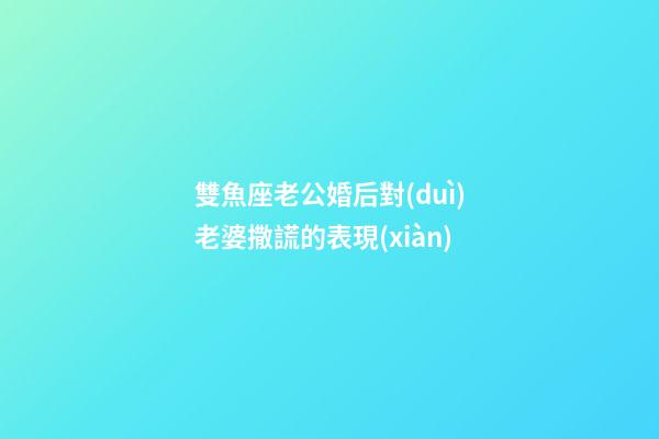 雙魚座老公婚后對(duì)老婆撒謊的表現(xiàn)-第1張-星座運(yùn)勢(shì)-玄機(jī)派