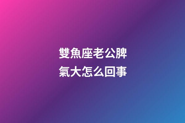 雙魚座老公脾氣大怎么回事-第1張-星座運(yùn)勢-玄機(jī)派