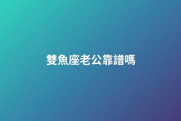 雙魚座老公靠譜嗎-第1張-星座運勢-玄機派