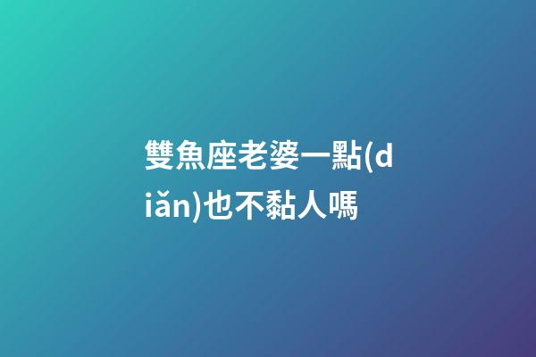 雙魚座老婆一點(diǎn)也不黏人嗎-第1張-星座運(yùn)勢-玄機(jī)派