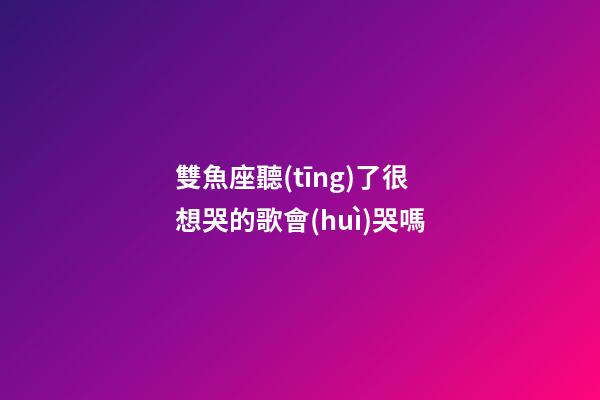 雙魚座聽(tīng)了很想哭的歌會(huì)哭嗎-第1張-星座運(yùn)勢(shì)-玄機(jī)派