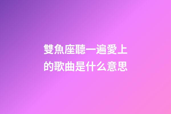 雙魚座聽一遍愛上的歌曲是什么意思-第1張-星座運勢-玄機派