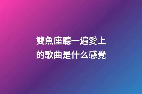 雙魚座聽一遍愛上的歌曲是什么感覺-第1張-星座運(yùn)勢-玄機(jī)派
