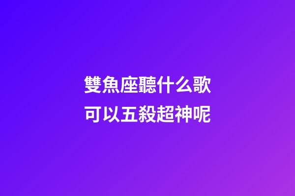 雙魚座聽什么歌可以五殺超神呢-第1張-星座運勢-玄機派