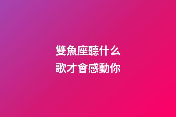 雙魚座聽什么歌才會感動你-第1張-星座運勢-玄機派