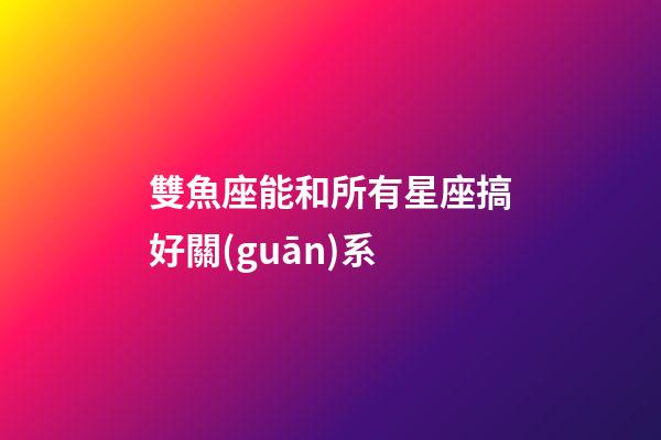 雙魚座能和所有星座搞好關(guān)系-第1張-星座運(yùn)勢(shì)-玄機(jī)派