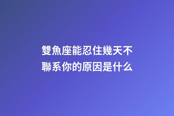 雙魚座能忍住幾天不聯系你的原因是什么-第1張-星座運勢-玄機派