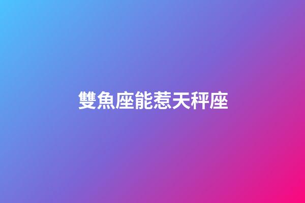 雙魚座能惹天秤座-第1張-星座運勢-玄機派