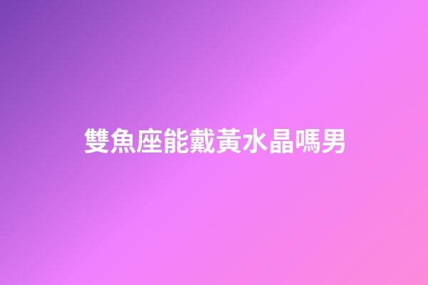 雙魚座能戴黃水晶嗎男-第1張-星座運勢-玄機派