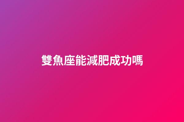 雙魚座能減肥成功嗎-第1張-星座運勢-玄機派