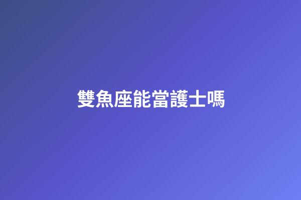 雙魚座能當護士嗎-第1張-星座運勢-玄機派
