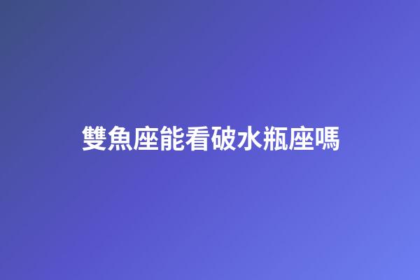 雙魚座能看破水瓶座嗎-第1張-星座運勢-玄機派