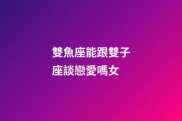 雙魚座能跟雙子座談戀愛嗎女-第1張-星座運勢-玄機派