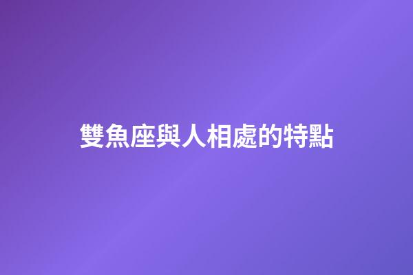 雙魚座與人相處的特點-第1張-星座運勢-玄機派