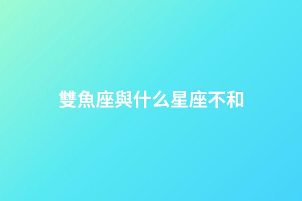 雙魚座與什么星座不和-第1張-星座運(yùn)勢-玄機(jī)派