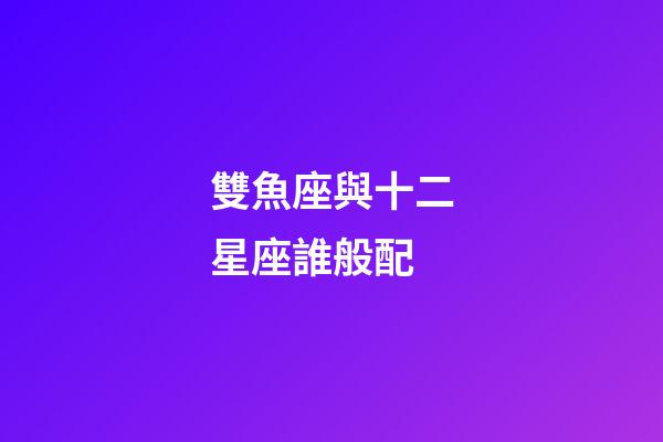 雙魚座與十二星座誰般配-第1張-星座運勢-玄機派