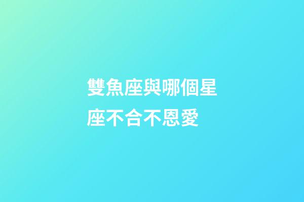雙魚座與哪個星座不合不恩愛-第1張-星座運勢-玄機派