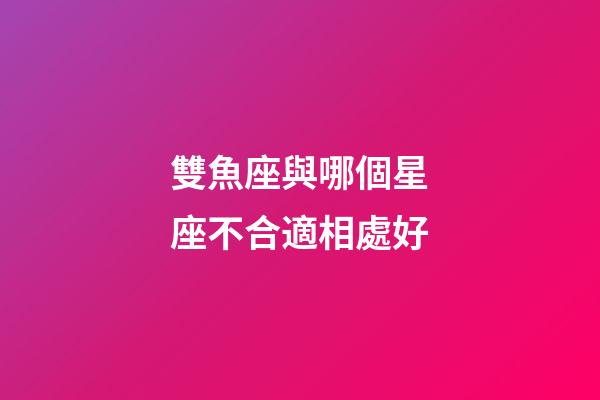 雙魚座與哪個星座不合適相處好-第1張-星座運勢-玄機派