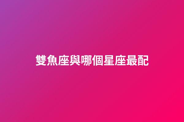 雙魚座與哪個星座最配-第1張-星座運勢-玄機派