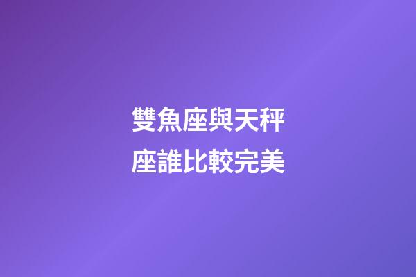 雙魚座與天秤座誰比較完美-第1張-星座運勢-玄機派