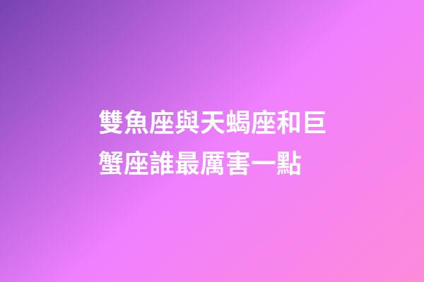 雙魚座與天蝎座和巨蟹座誰最厲害一點