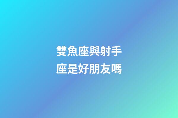 雙魚座與射手座是好朋友嗎-第1張-星座運勢-玄機派