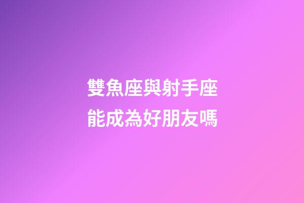 雙魚座與射手座能成為好朋友嗎-第1張-星座運勢-玄機派