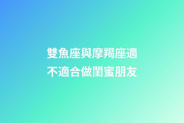 雙魚座與摩羯座適不適合做閨蜜朋友-第1張-星座運勢-玄機派