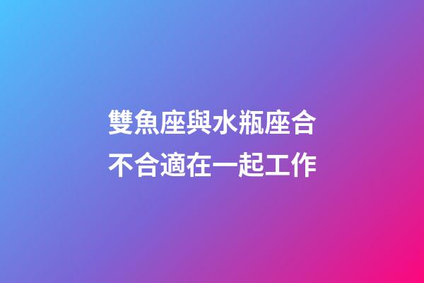 雙魚座與水瓶座合不合適在一起工作-第1張-星座運(yùn)勢-玄機(jī)派