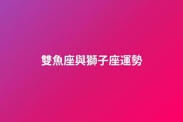 雙魚座與獅子座運勢-第1張-星座運勢-玄機派