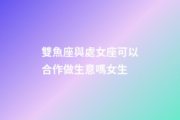 雙魚座與處女座可以合作做生意嗎女生-第1張-星座運(yùn)勢-玄機(jī)派