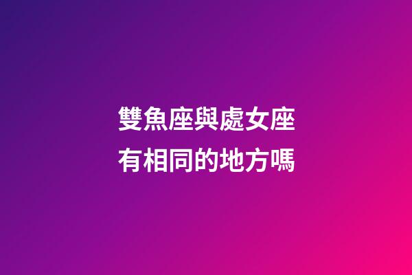 雙魚座與處女座有相同的地方嗎-第1張-星座運勢-玄機派
