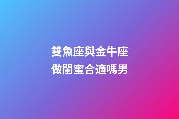 雙魚座與金牛座做閨蜜合適嗎男-第1張-星座運勢-玄機派