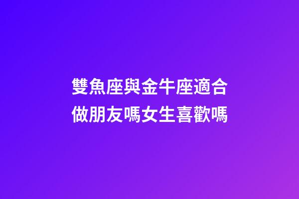 雙魚座與金牛座適合做朋友嗎女生喜歡嗎-第1張-星座運(yùn)勢-玄機(jī)派