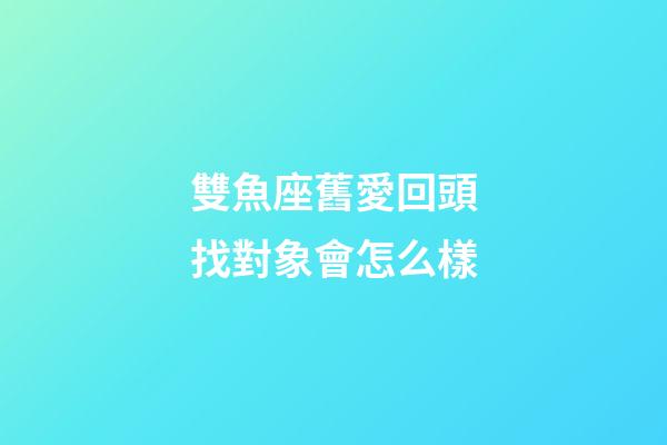 雙魚座舊愛回頭找對象會怎么樣-第1張-星座運勢-玄機派