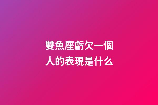 雙魚座虧欠一個人的表現是什么-第1張-星座運勢-玄機派