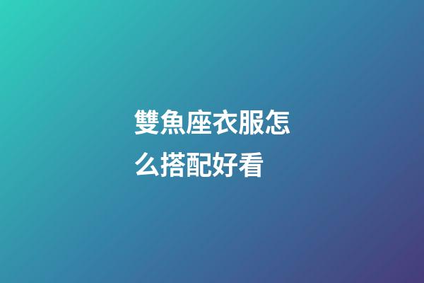 雙魚座衣服怎么搭配好看-第1張-星座運勢-玄機派