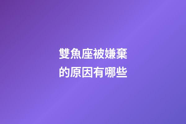 雙魚座被嫌棄的原因有哪些-第1張-星座運勢-玄機派