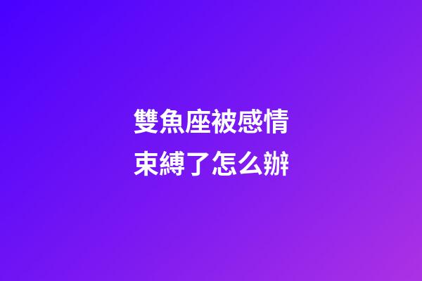 雙魚座被感情束縛了怎么辦-第1張-星座運勢-玄機派