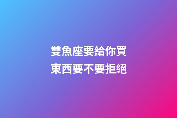 雙魚座要給你買東西要不要拒絕-第1張-星座運勢-玄機派