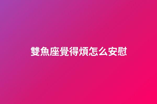雙魚座覺得煩怎么安慰-第1張-星座運勢-玄機派