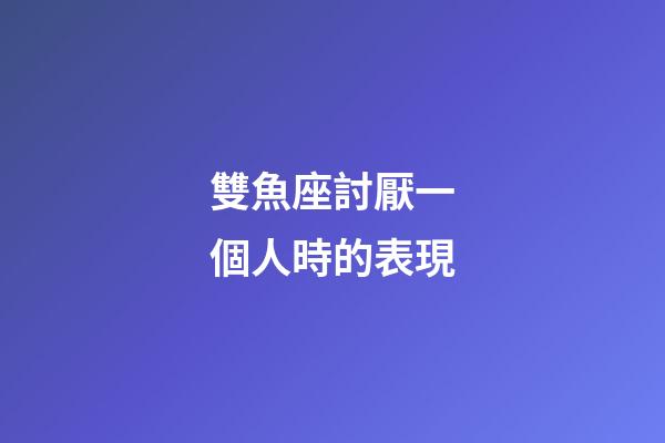 雙魚座討厭一個人時的表現-第1張-星座運勢-玄機派