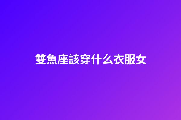 雙魚座該穿什么衣服女-第1張-星座運勢-玄機派