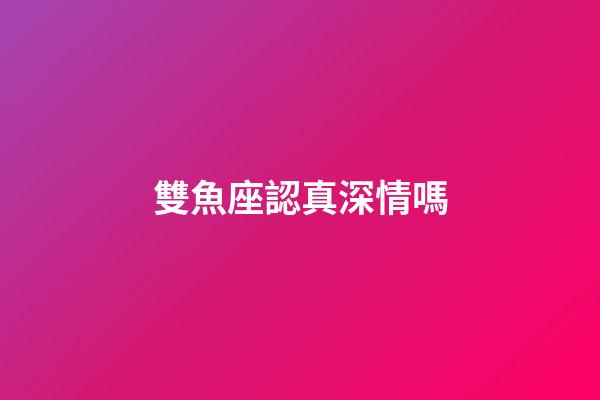 雙魚座認真深情嗎-第1張-星座運勢-玄機派