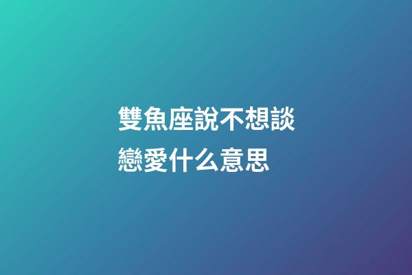 雙魚座說不想談戀愛什么意思-第1張-星座運勢-玄機派