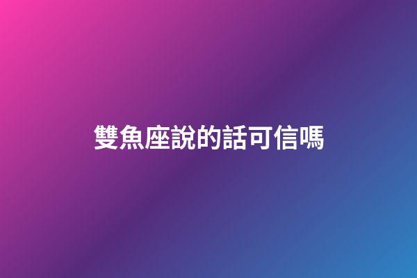 雙魚座說的話可信嗎-第1張-星座運勢-玄機派