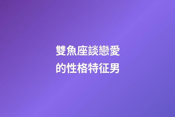 雙魚座談戀愛的性格特征男-第1張-星座運勢-玄機派