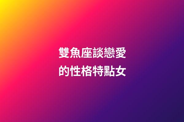 雙魚座談戀愛的性格特點女-第1張-星座運勢-玄機派