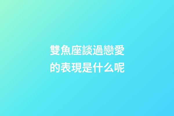 雙魚座談過戀愛的表現是什么呢-第1張-星座運勢-玄機派